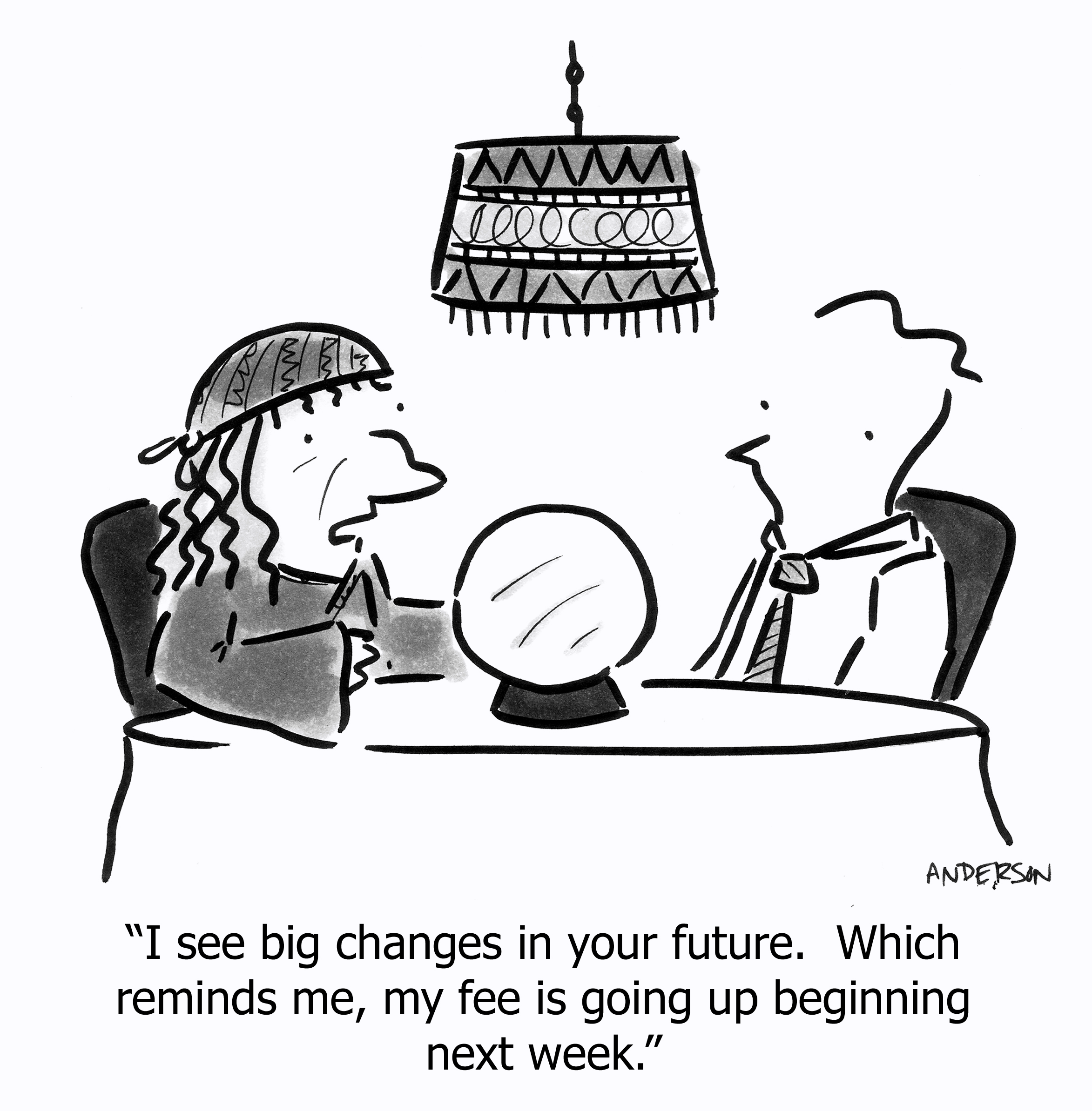 I see big changes in your future. Which reminds me, my fee is going up beginning next week.