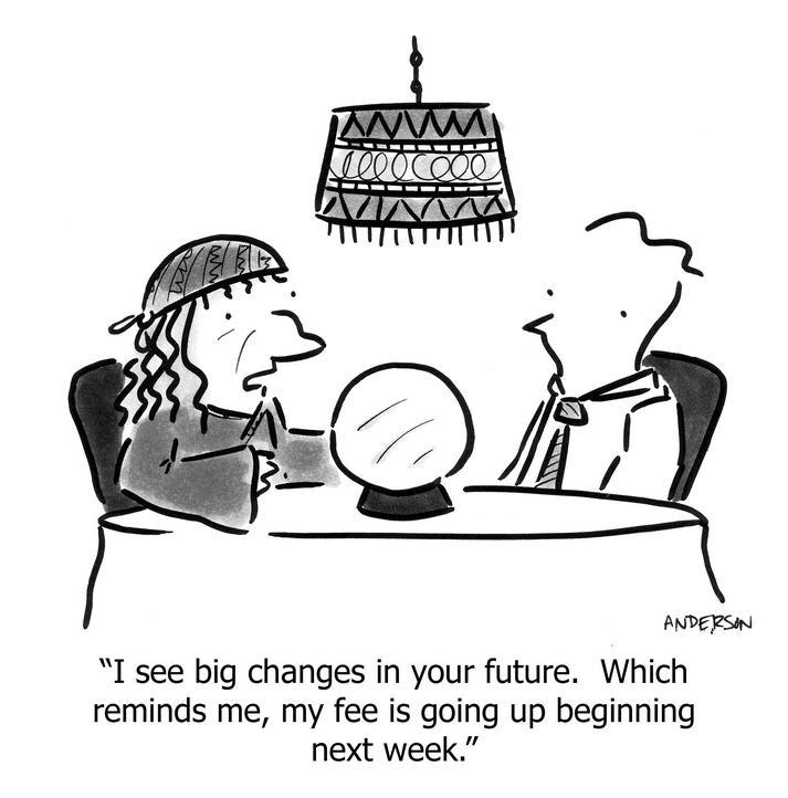 I see big changes in your future. Which reminds me, my fee is going up beginning next week.