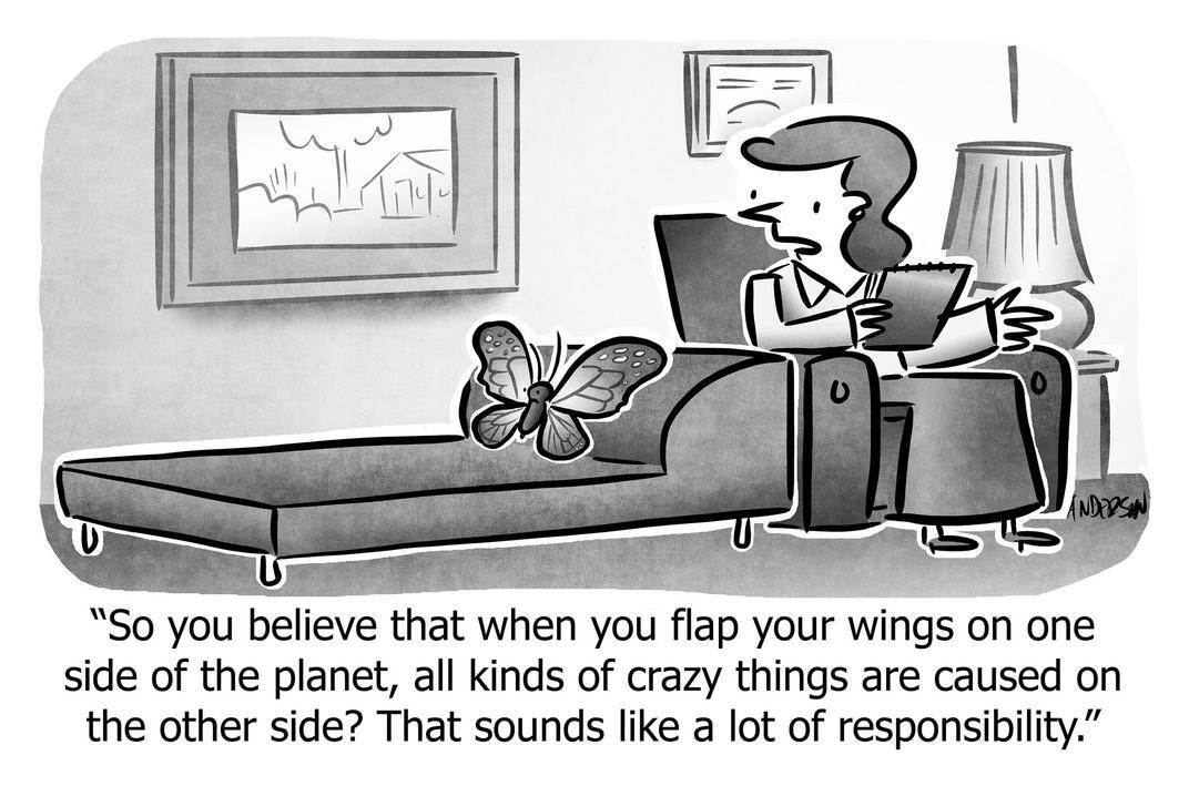 So you believe that when you flap your wings on one side of the planet, all kinds of crazy things are caused on the other side? That sounds like a lot of responsibility.