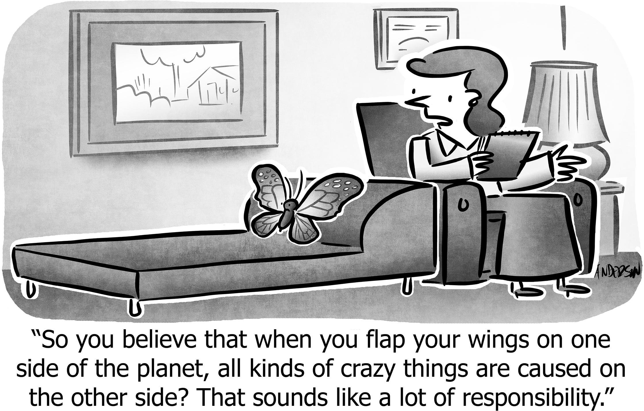 So you believe that when you flap your wings on one side of the planet, all kinds of crazy things are caused on the other side? That sounds like a lot of responsibility.