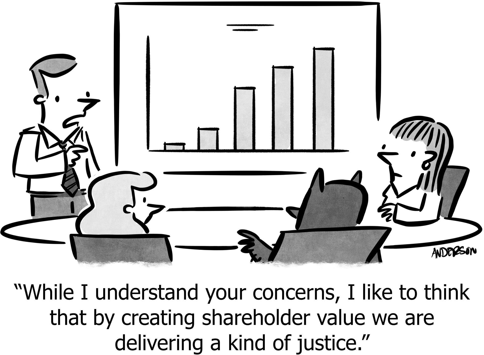 While I understand your concerns, I like to think that by creating shareholder value we are delivering a kind of justice.