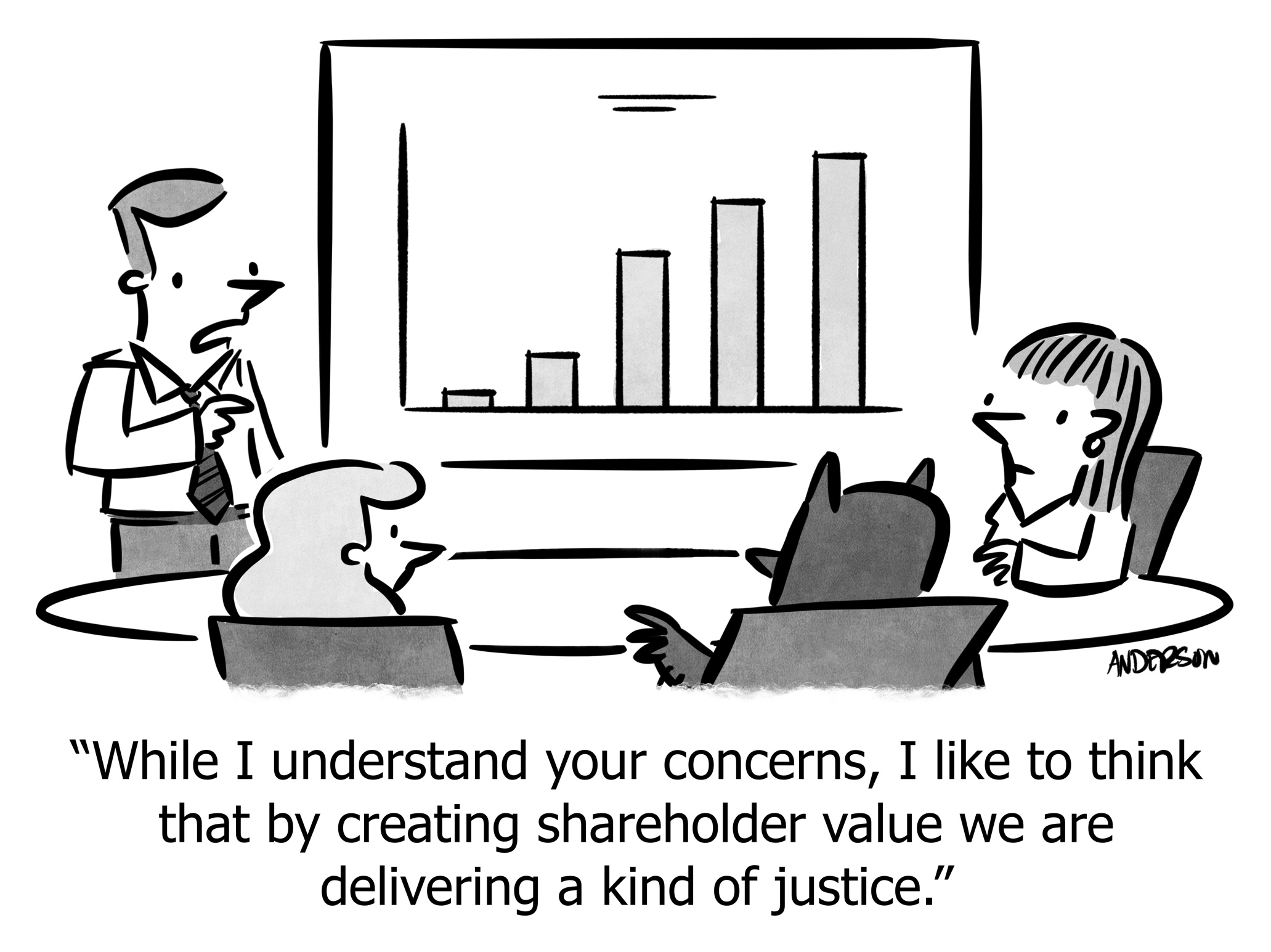 While I understand your concerns, I like to think that by creating shareholder value we are delivering a kind of justice.