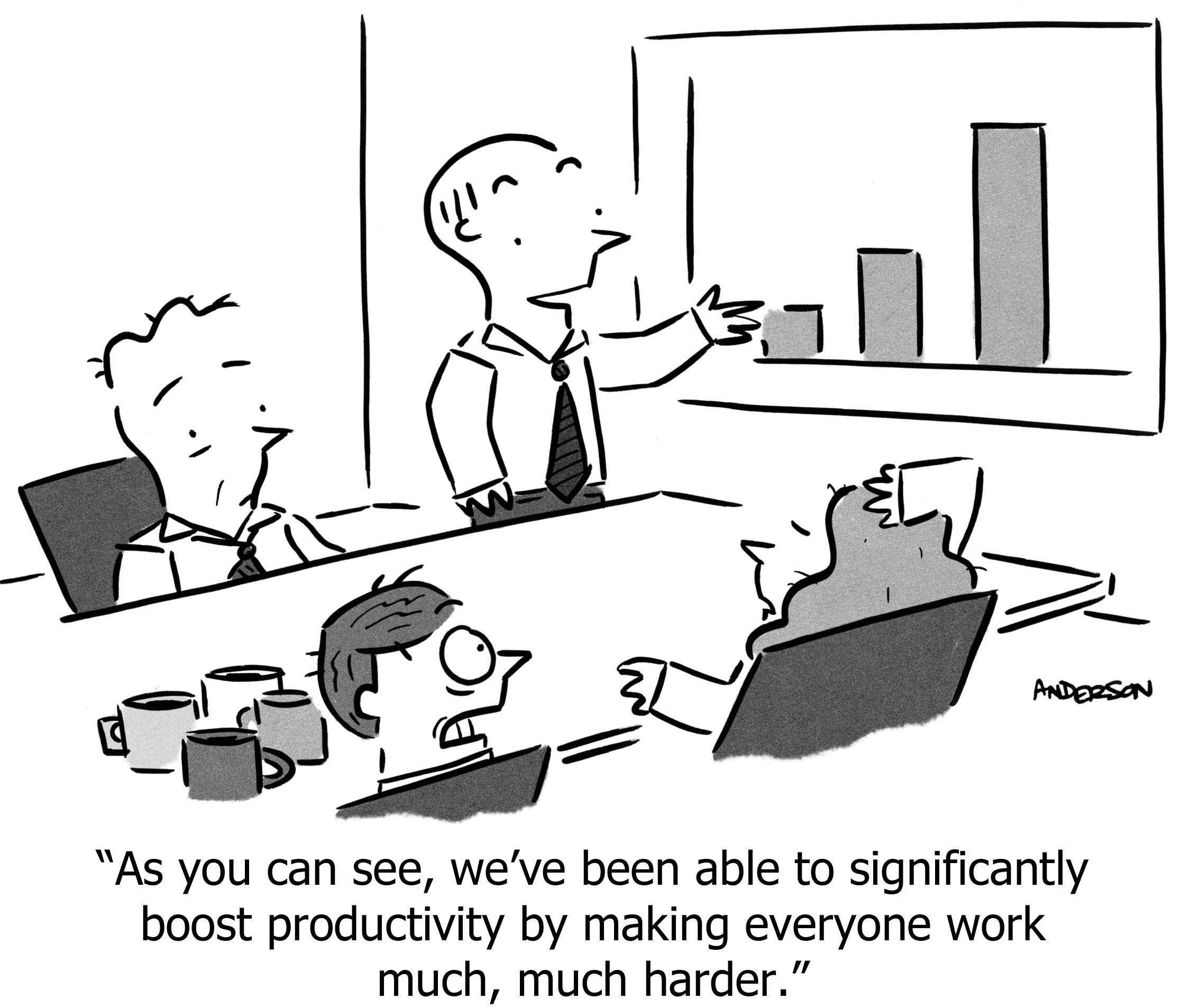 As you can see, we've been able to significantly boost productivity by making everyone work much, much harder.