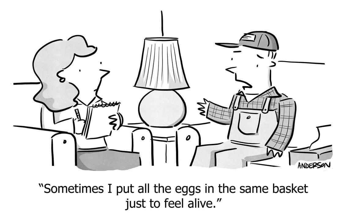 Sometimes I put all the eggs in the same basket just to feel alive.