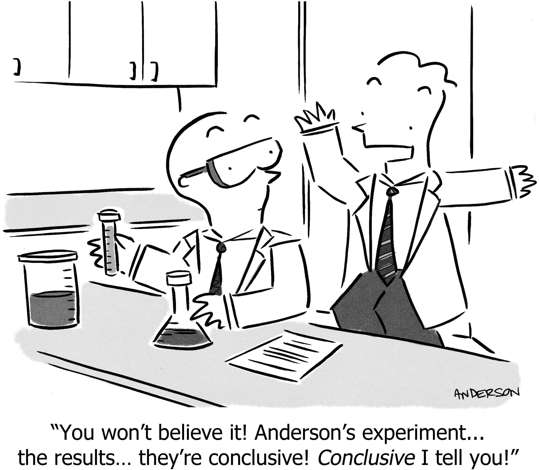 You won't believe it! Anderson's experiment... the results... they're conclusive! Conclusive I tell you!