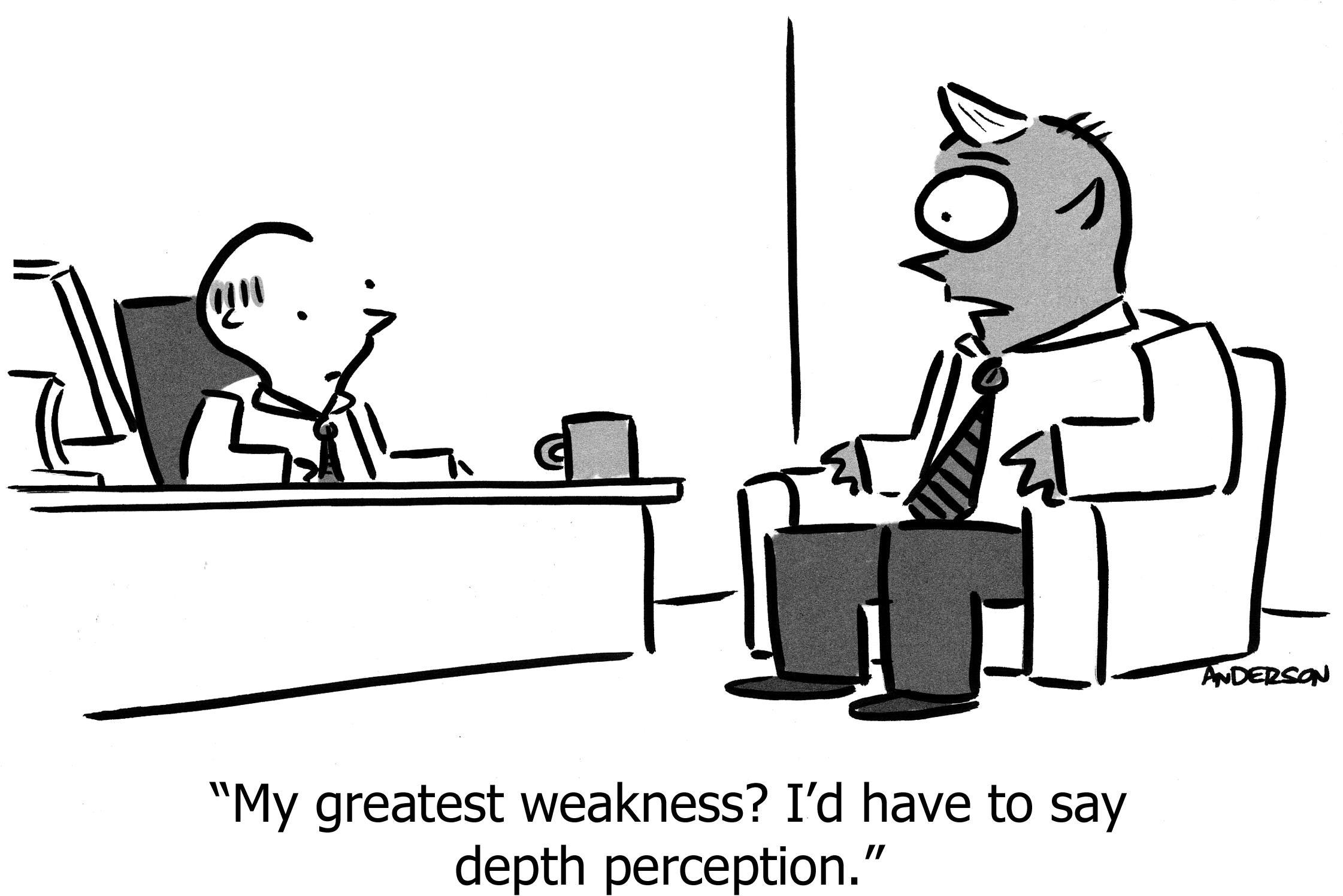 My greatest weakness? I\'d have to say depth perception.