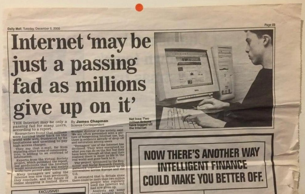 Daily Mail, from the year 2000.
Choice excerpts: "e-mail [is] far from replacing other forms of communication" // "the future of online shopping is limited" // "teenagers' use of the Internet has declined … they've been through all that and then realized there is more to life in the real world and gone back to it." // And who generate these nonsense predictions? "Experts from the Virtual Society Project" comprised of "research from 25 universities across Europe and the US."