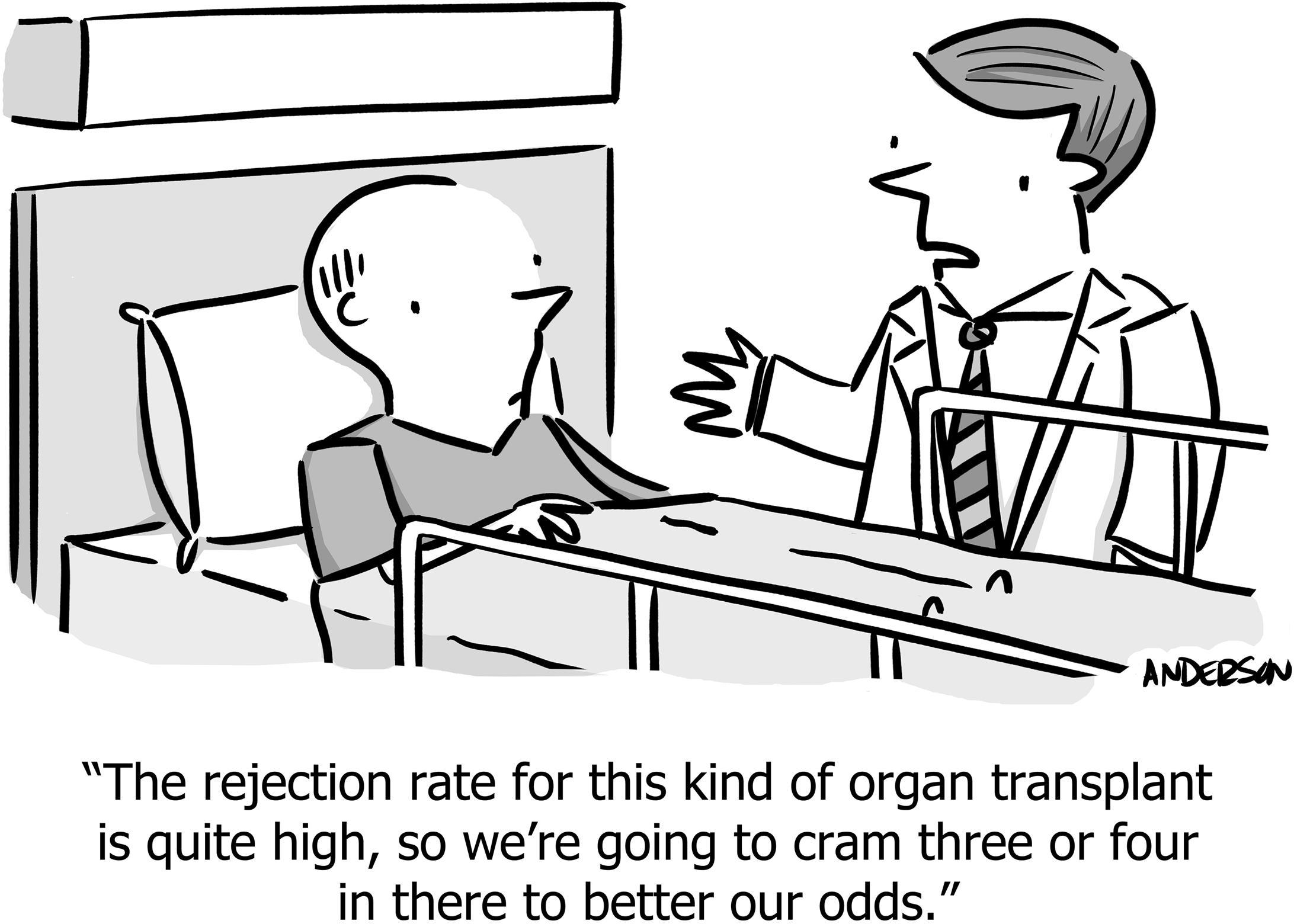 The rejection rate for this kind of organ transplant is quite high, so we're going to cram three or four in there to better our odds.