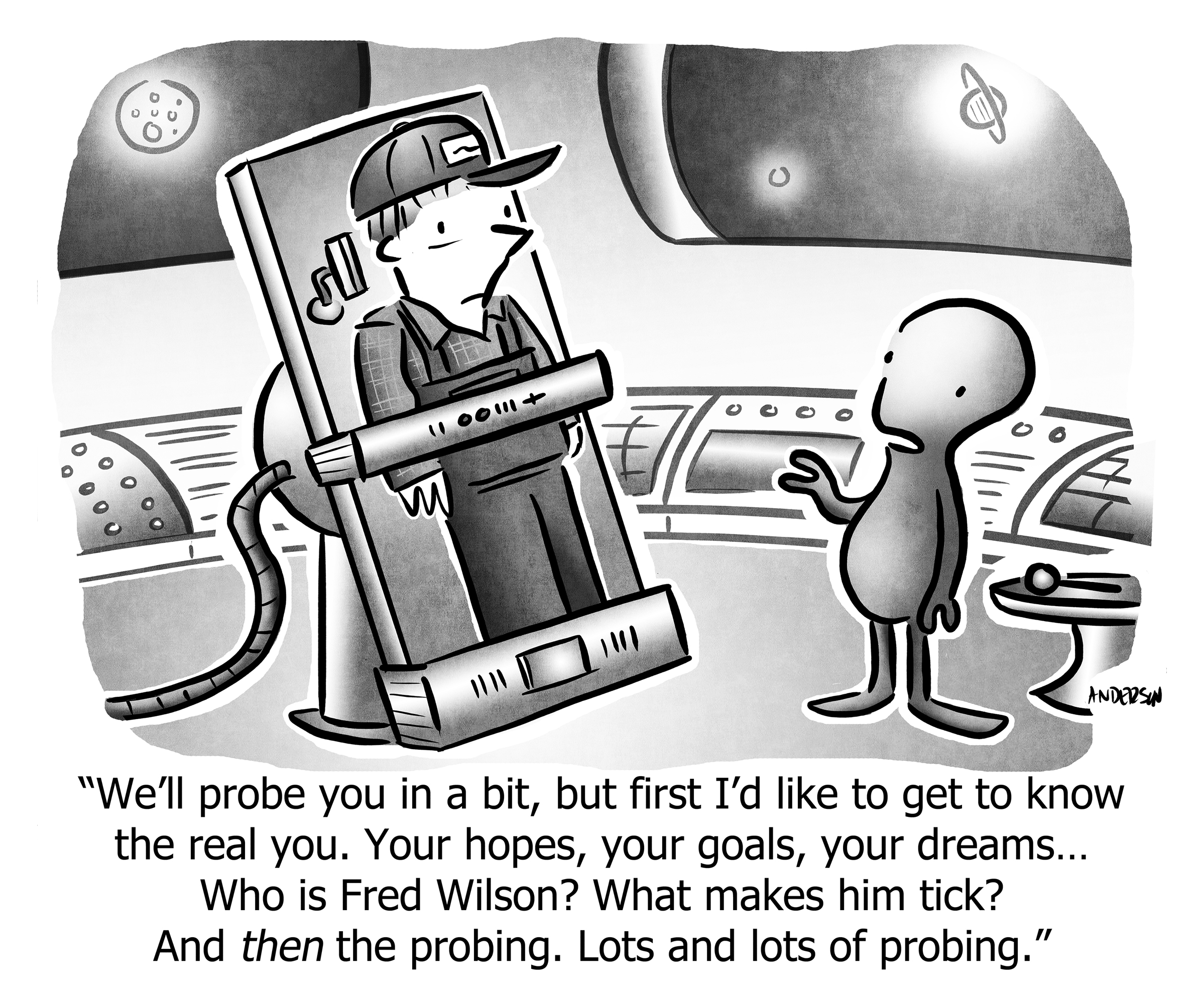 We'll probe you in a bit, but first I'd like to get to know the real you. Your hopes, your goals, your dreams... Who is Fred Wilson? What makes him tick? And then the probing. Lots and lots of probing.