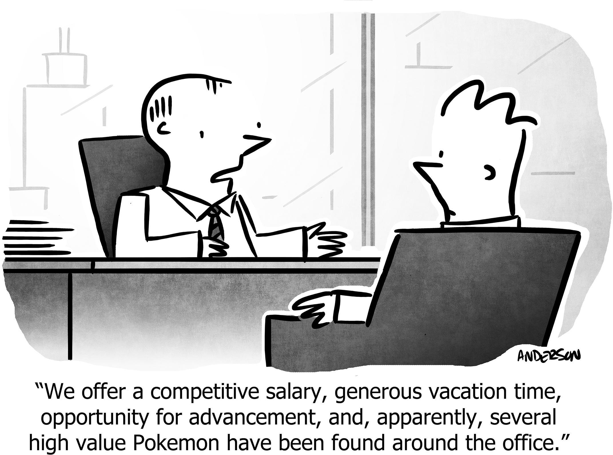 We offer a competitive salary, generous vacation time, opportunity for advancement, and, apparently, several high value Pokemon have been found around the office.