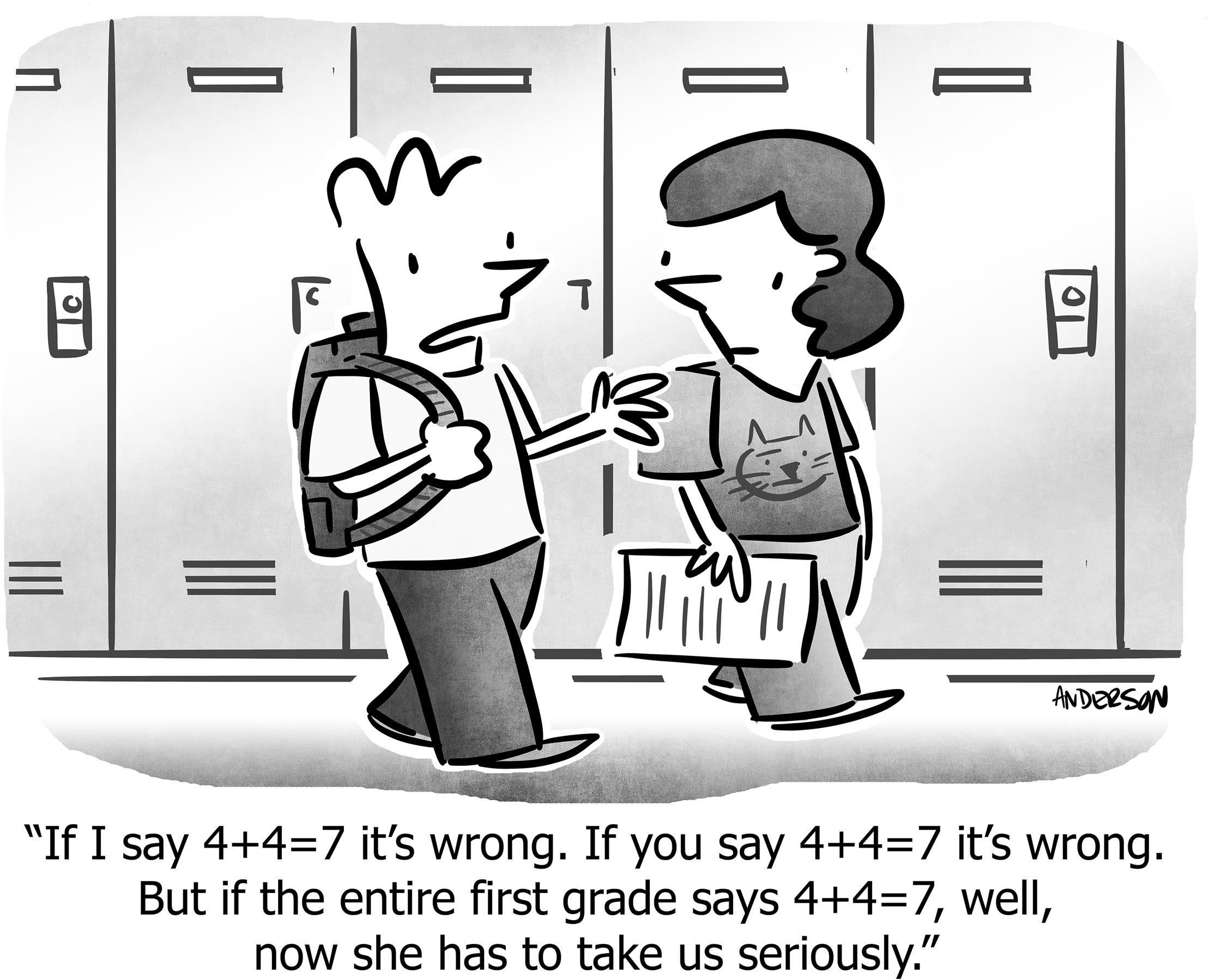 If I say 4+47 it's wrong. If you say 4+47 it's wrong. But if the entire first grade says 4+47, well, now she has to take us seriously.